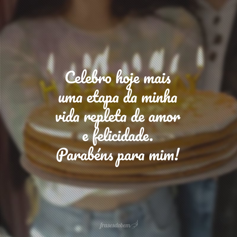 Celebro hoje mais uma etapa da minha vida repleta de amor e felicidade. Parabéns para mim!