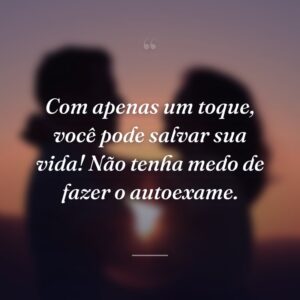 Com apenas um toque, você pode salvar sua vida! Não tenha medo de fazer o autoexame.