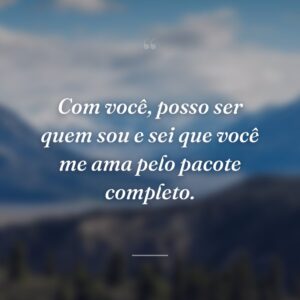 Com você, posso ser quem sou e sei que você me ama pelo pacote completo.