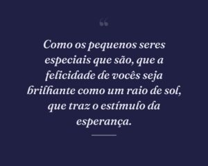 Como os pequenos seres especiais que são, que a felicidade de vocês seja brilhante como um raio de sol, que traz o estímulo da esperança.