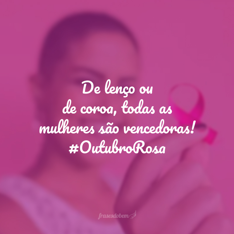 De lenço ou de coroa, todas as mulheres são vencedoras! #OutubroRosa