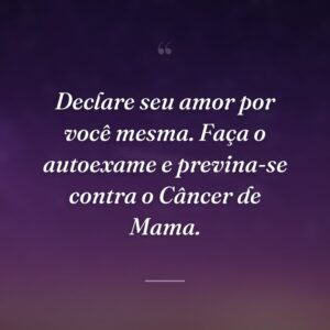 Declare seu amor por você mesma. Faça o autoexame e previna-se contra o Câncer de Mama.