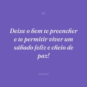 Deixe o bem te preencher e te permitir viver um sábado feliz e cheio de paz!