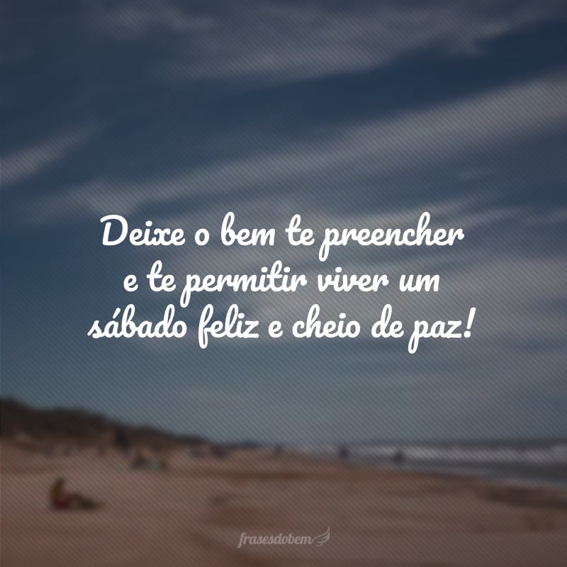 Deixe o bem te preencher e te permitir viver um sábado feliz e cheio de paz!