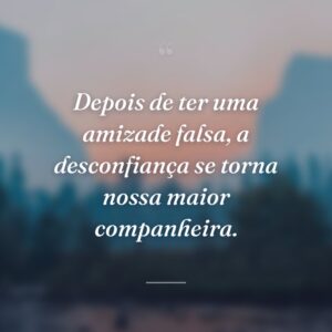 Depois de ter uma amizade falsa, a desconfiança se torna nossa maior companheira.