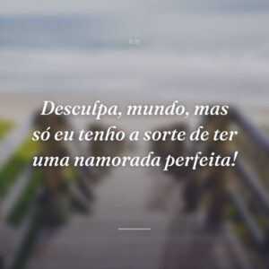 Desculpa, mundo, mas só eu tenho a sorte de ter uma namorada perfeita!