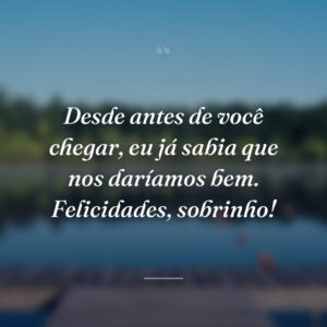Desde antes de você chegar, eu já sabia que nos daríamos bem. Felicidades, sobrinho!