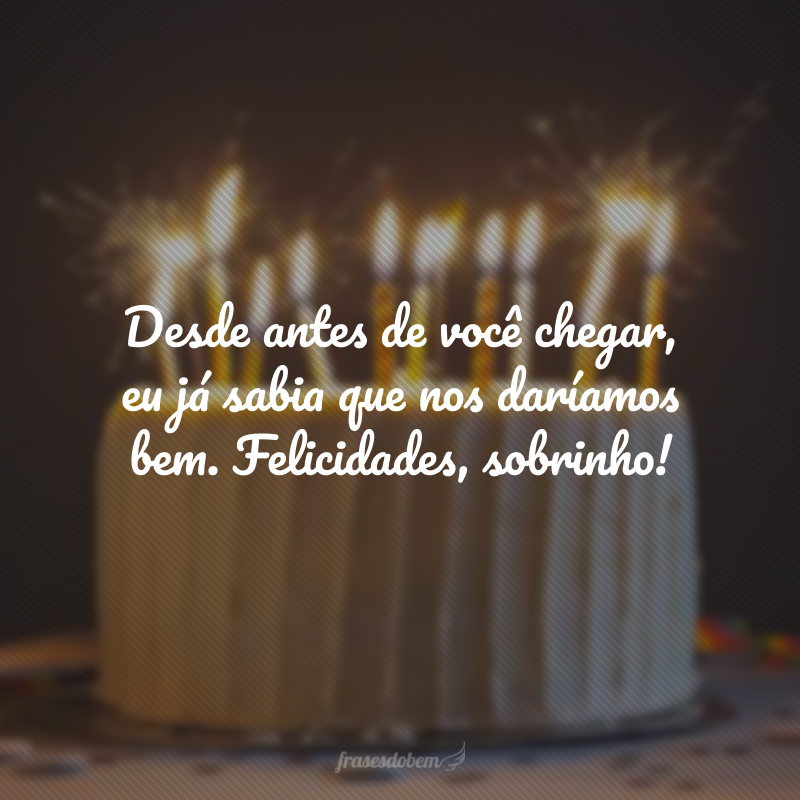 Desde antes de você chegar, eu já sabia que nos daríamos bem. Felicidades, sobrinho!