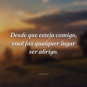 Desde que esteja comigo, você faz qualquer lugar ser abrigo.