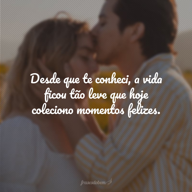 Desde que te conheci, a vida ficou tão leve que hoje coleciono momentos felizes.