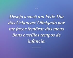 Desejo a você um Feliz Dia das Crianças! Obrigado por me fazer lembrar dos meus bons e velhos tempos de infância.