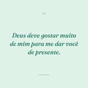 Deus deve gostar muito de mim para me dar você de presente.