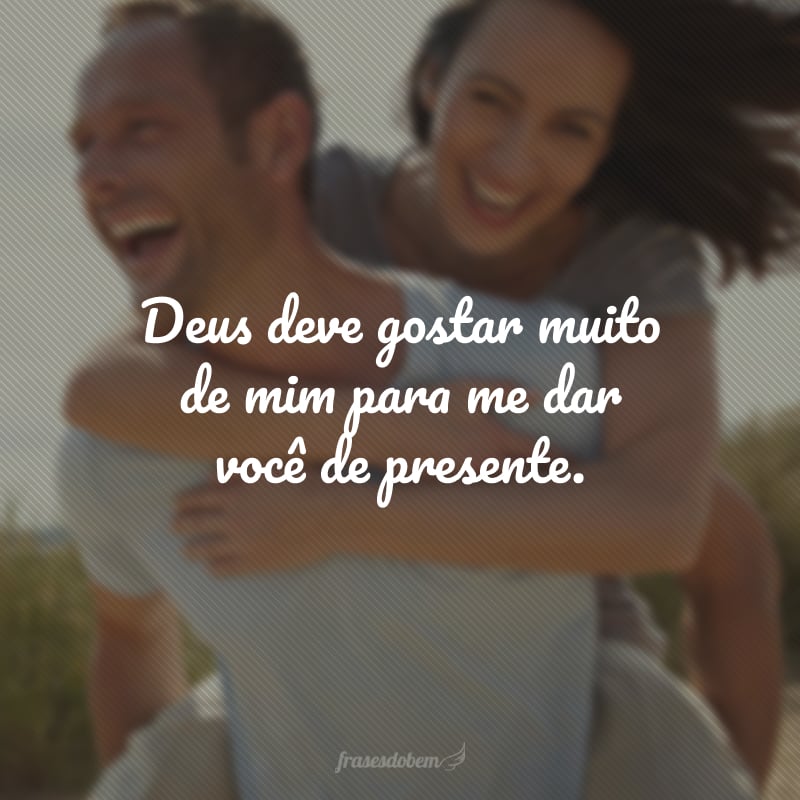 Deus deve gostar muito de mim para me dar você de presente.
