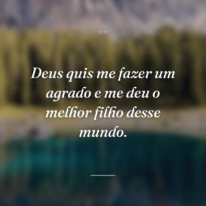 Deus quis me fazer um agrado e me deu o melhor filho desse mundo.