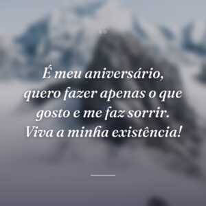 É meu aniversário, quero fazer apenas o que gosto e me faz sorrir. Viva a minha existência!
