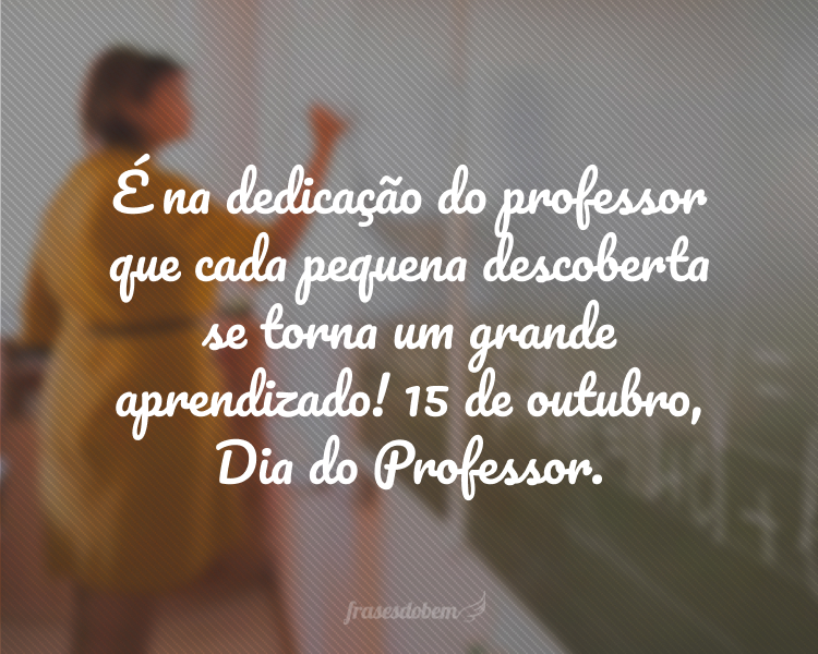 É na dedicação do professor que cada pequena descoberta se torna um grande aprendizado! 15 de outubro, Dia do Professor.