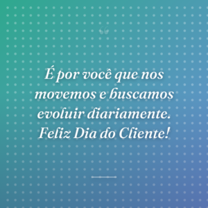 É por você que nos movemos e buscamos evoluir diariamente. Feliz Dia do Cliente!