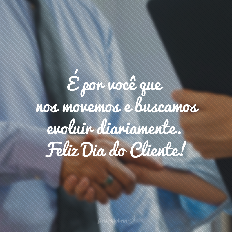 É por você que nos movemos e buscamos evoluir diariamente. Feliz Dia do Cliente!