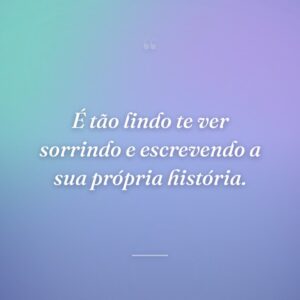 É tão lindo te ver sorrindo e escrevendo a sua própria história.