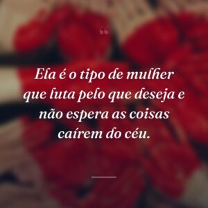 Ela é o tipo de mulher que luta pelo que deseja e não espera as coisas caírem do céu.