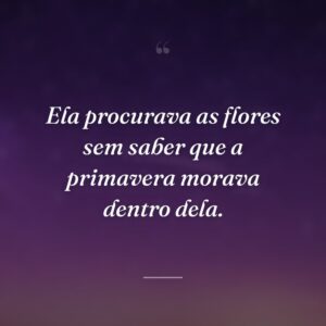 Ela procurava as flores sem saber que a primavera morava dentro dela.