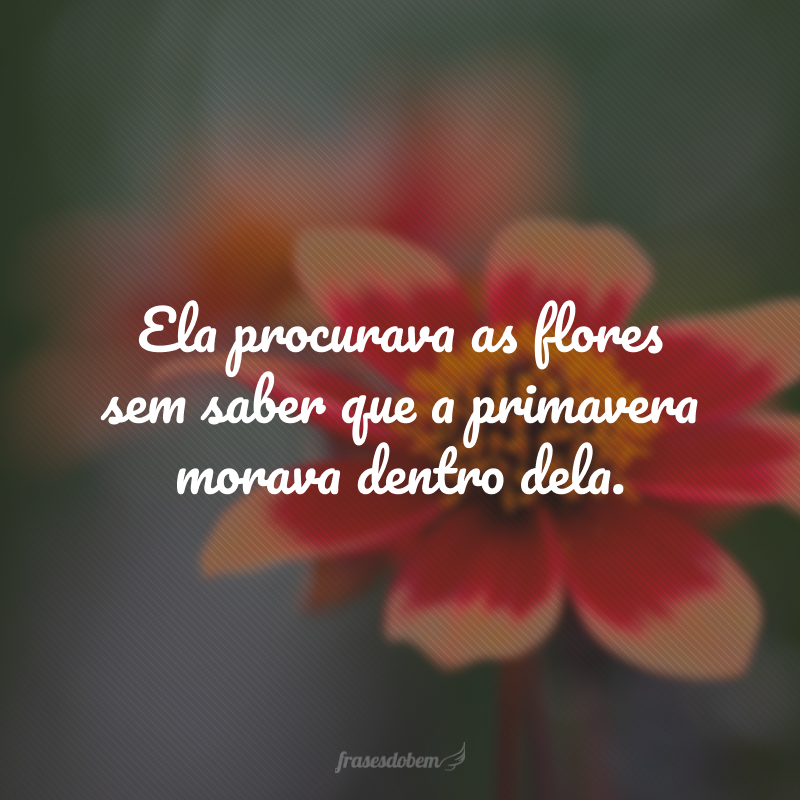 Ela procurava as flores sem saber que a primavera morava dentro dela.