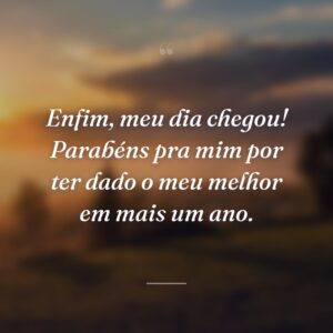Enfim, meu dia chegou! Parabéns pra mim por ter dado o meu melhor em mais um ano.