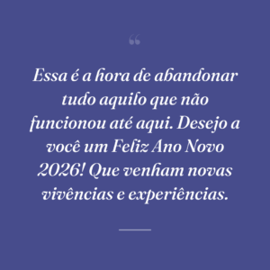 Essa é a hora de abandonar tudo aquilo que não funcionou até aqui. Desejo a você um Feliz Ano Novo 2026! Que venham novas vivências e experiências.