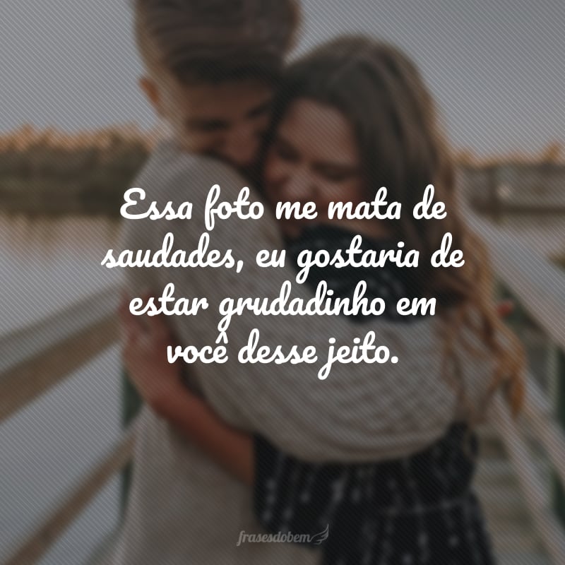 Essa foto me mata de saudades, eu gostaria de estar grudadinho em você desse jeito.