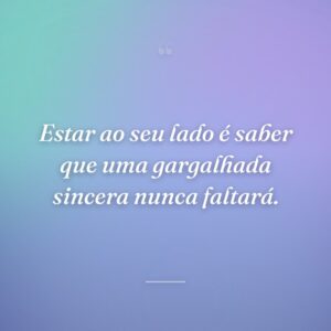 Estar ao seu lado é saber que uma gargalhada sincera nunca faltará.