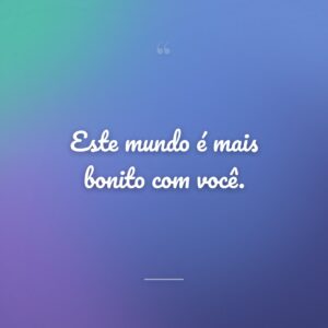 Este mundo é mais bonito com você.