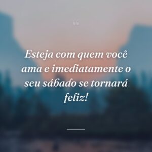 Esteja com quem você ama e imediatamente o seu sábado se tornará feliz!