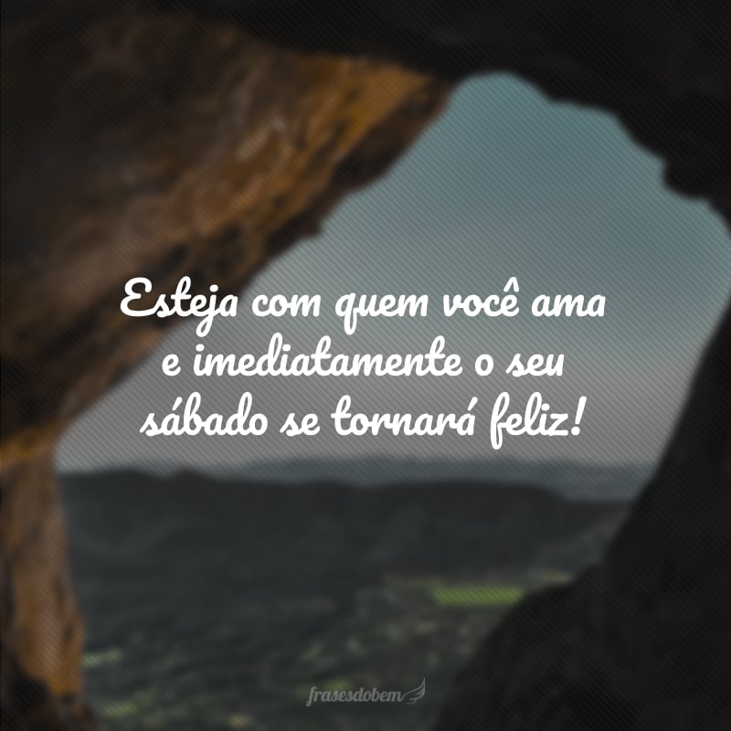 Esteja com quem você ama e imediatamente o seu sábado se tornará feliz!