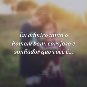 Eu admiro tanto o homem bom, corajoso e sonhador que você é...