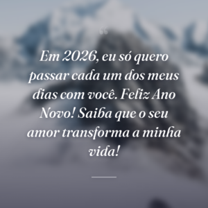 Em 2026, eu só quero passar cada um dos meus dias com você. Feliz Ano Novo! Saiba que o seu amor transforma a minha vida!