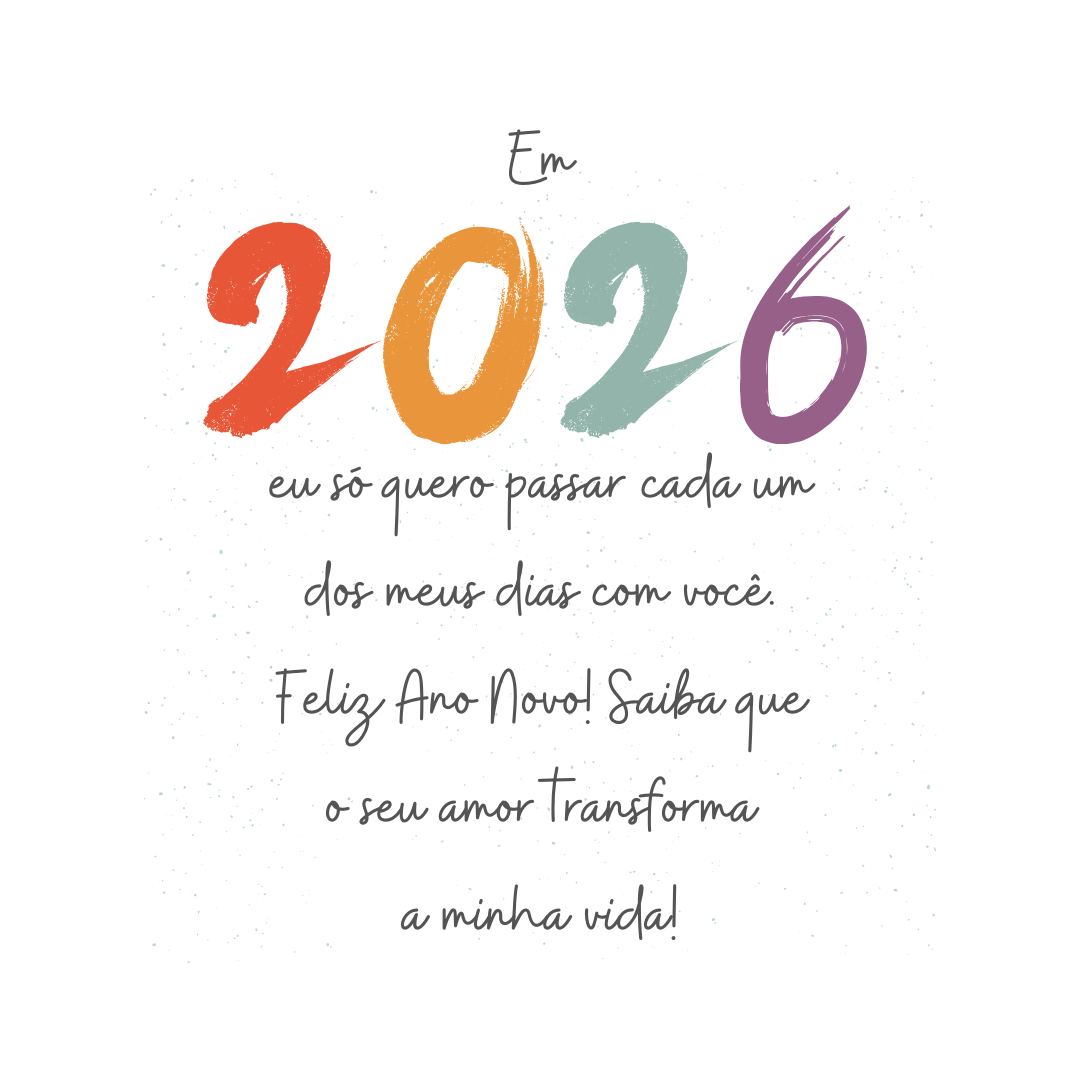 Em 2026, eu só quero passar cada um dos meus dias com você. Feliz Ano Novo! Saiba que o seu amor transforma a minha vida!