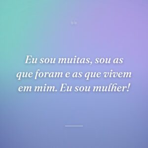 Eu sou muitas, sou as que foram e as que vivem em mim. Eu sou mulher!