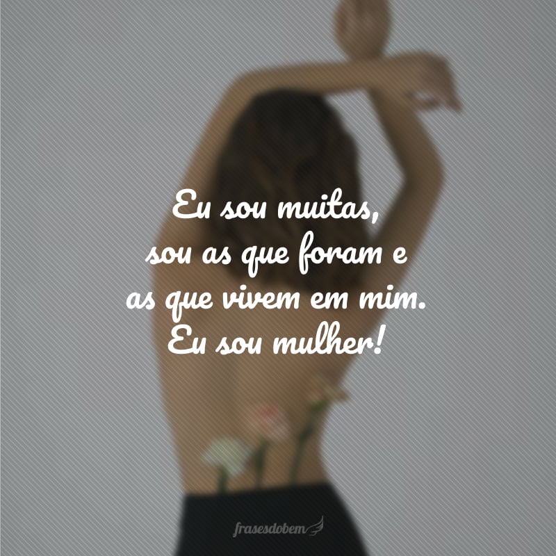 Eu sou muitas, sou as que foram e as que vivem em mim. Eu sou mulher!