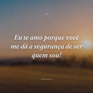 Eu te amo porque você me dá a segurança de ser quem sou!