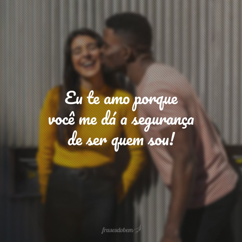 Eu te amo porque você me dá a segurança de ser quem sou!