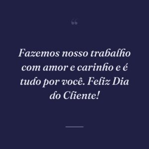 Fazemos nosso trabalho com amor e carinho e é tudo por você. Feliz Dia do Cliente!