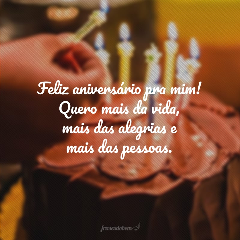 Feliz aniversário pra mim! Quero mais da vida, mais das alegrias e mais das pessoas. 