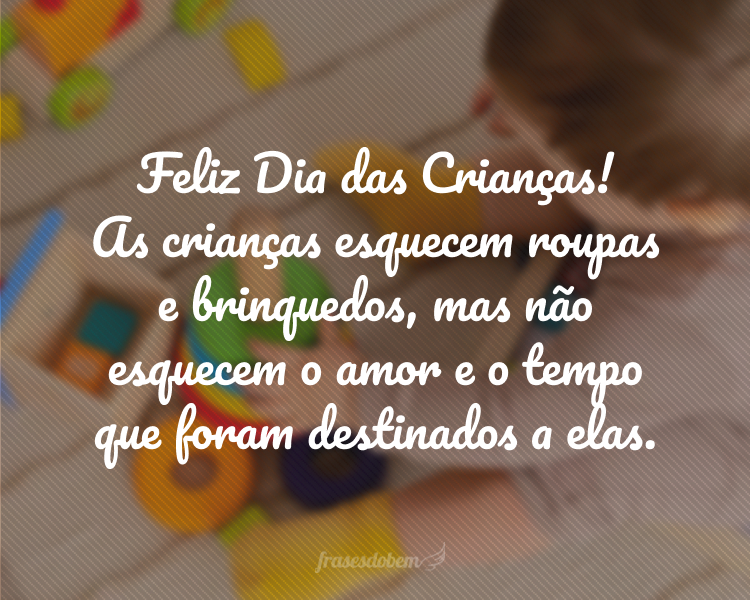 Feliz Dia das Crianças! As crianças esquecem roupas e brinquedos, mas não esquecem o amor e o tempo que foram destinados a elas.