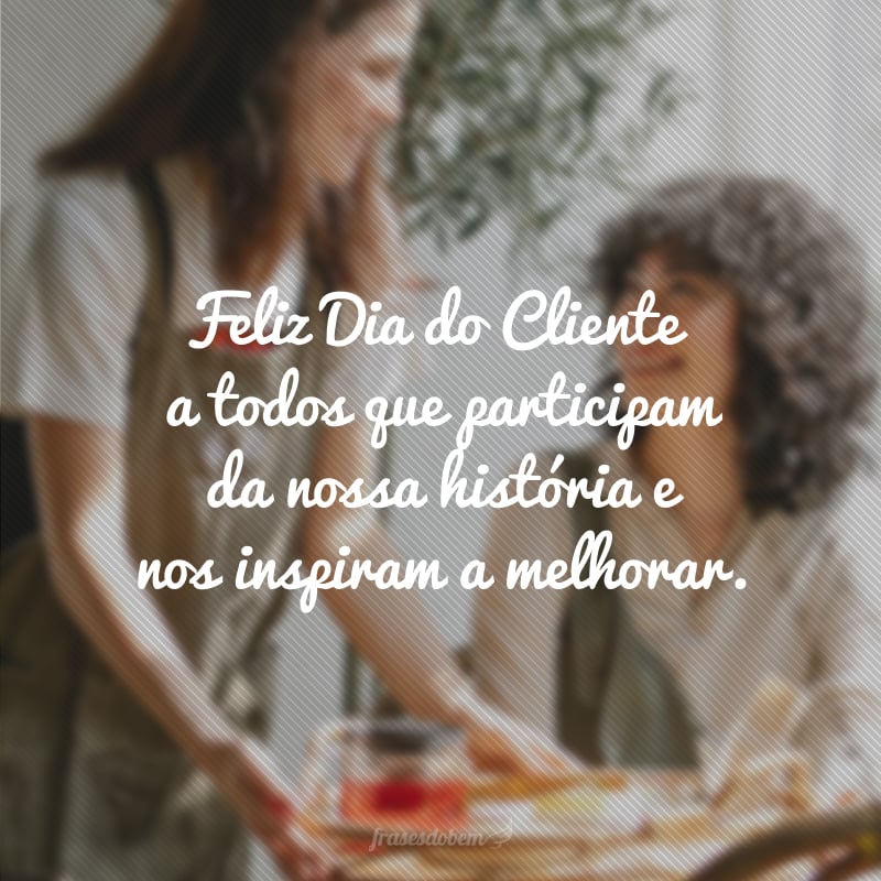 Feliz Dia do Cliente a todos que participam da nossa história e nos inspiram a melhorar.