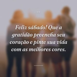 Feliz sábado! Que a gratidão preencha seu coração e pinte sua vida com as melhores cores.