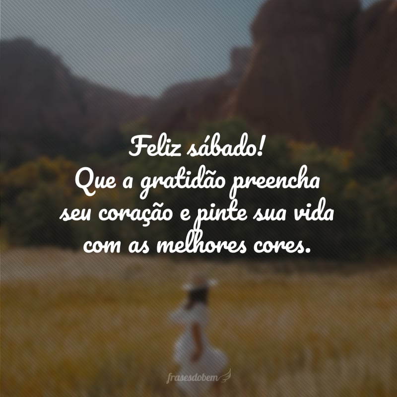 Feliz sábado! Que a gratidão preencha seu coração e pinte sua vida com as melhores cores. 