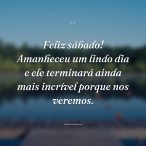 Feliz sábado! Amanheceu um lindo dia e ele terminará ainda mais incrível porque nos veremos.