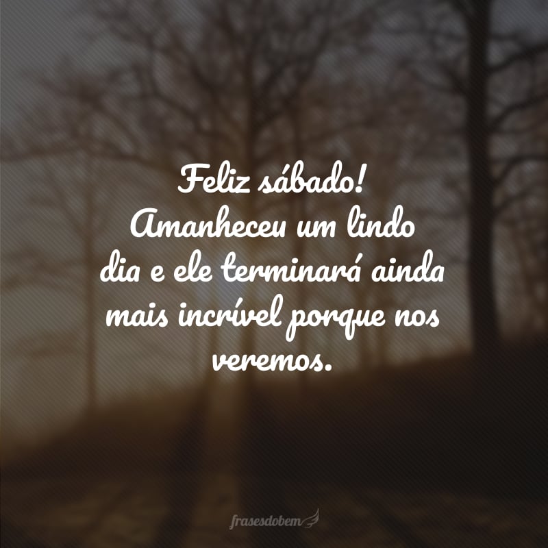 Feliz sábado! Amanheceu um lindo dia e ele terminará ainda mais incrível porque nos veremos.
