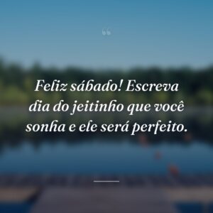 Feliz sábado! Escreva dia do jeitinho que você sonha e ele será perfeito.