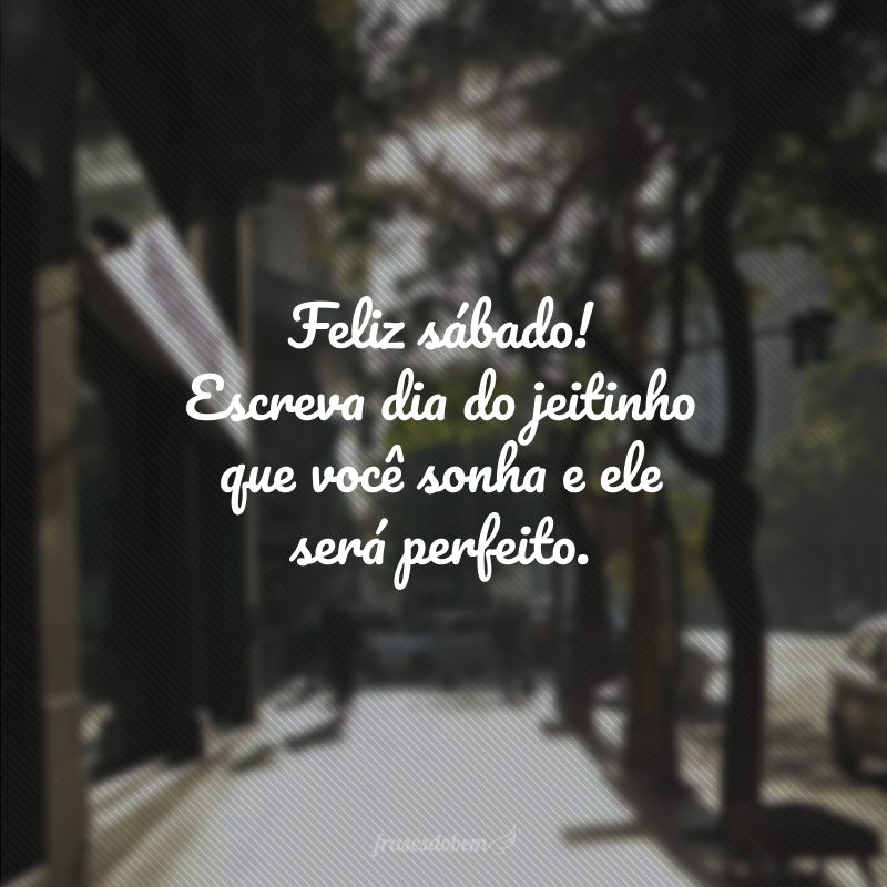 Feliz sábado! Escreva dia do jeitinho que você sonha e ele será perfeito. 